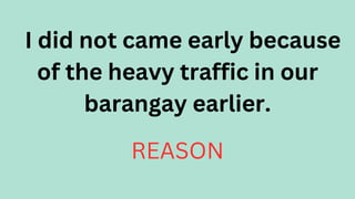 I did not came early because
of the heavy traffic in our
barangay earlier.
REASON
 
