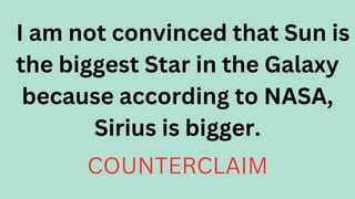 I am not convinced that Sun is
the biggest Star in the Galaxy
because according to NASA,
Sirius is bigger.
COUNTERCLAIM
 