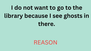 I do not want to go to the
library because I see ghosts in
there.
REASON
 