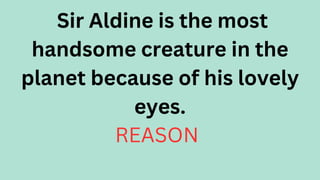 Sir Aldine is the most
handsome creature in the
planet because of his lovely
eyes.
REASON
 