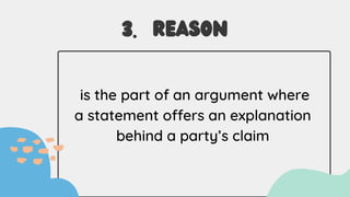 3. REASON
is the part of an argument where
a statement offers an explanation
behind a party’s claim
 