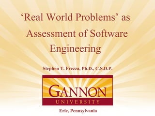 ‘Real World Problems’ as
Assessment of Software
Engineering
Stephen T. Frezza, Ph.D., C.S.D.P.

Erie, Pennsylvania

©2007 S. T. Frezza

 