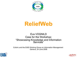 ReliefWeb Eva VOGNILD Case for the Workshop: “ Showcasing Knowledge and Information Services” Euforic and the EADI Working Group on Information Management  Geneva, 24 June 2008 