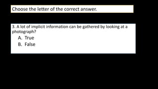 3. A lot of implicit information can be gathered by looking at a
photograph?
A. True
B. False
Choose the letter of the correct answer.
 