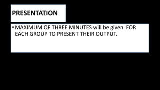 PRESENTATION
• MAXIMUM OF THREE MINUTES will be given FOR
EACH GROUP TO PRESENT THEIR OUTPUT.
 
