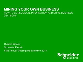 MINING YOUR OWN BUSINESS
HOW TO CONSOLIDATE INFORMATION AND DRIVE BUSINESS
DECISIONS




Richard Witucki
Schneider Electric
SME Annual Meeting and Exhibition 2013
 
