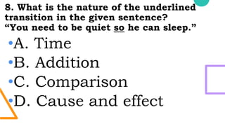 8. What is the nature of the underlined
transition in the given sentence?
“You need to be quiet so he can sleep.”
•A. Time
•B. Addition
•C. Comparison
•D. Cause and effect
 