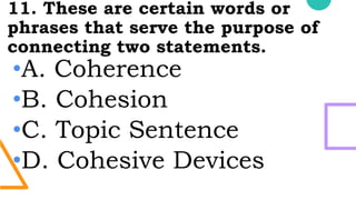 11. These are certain words or
phrases that serve the purpose of
connecting two statements.
•A. Coherence
•B. Cohesion
•C. Topic Sentence
•D. Cohesive Devices
 