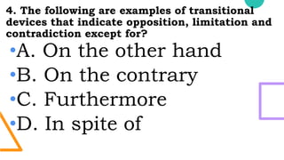 4. The following are examples of transitional
devices that indicate opposition, limitation and
contradiction except for?
•A. On the other hand
•B. On the contrary
•C. Furthermore
•D. In spite of
 