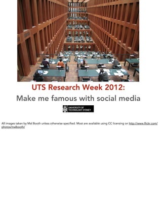 UTS Research Week 2012:
           Make me famous with social media


All images taken by Mal Booth unless otherwise speciﬁed. Most are available using CC licensing on http://www.ﬂickr.com/
photos/malbooth/
 