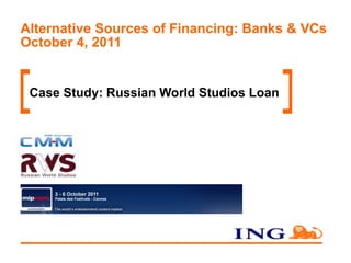 Alternative Sources of Financing: Banks & VCs October 4, 2011 Case Study: Russian World Studios Loan 