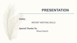 PRESENTATION
TOPIC:
REPORT WRITING SKILLS
Special Thanks To:
Musa Kazim
 