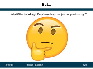 9/26/18 Heiko Paulheim 129
But...
• ...what if the Knowledge Graphs we have are just not good enough?
 