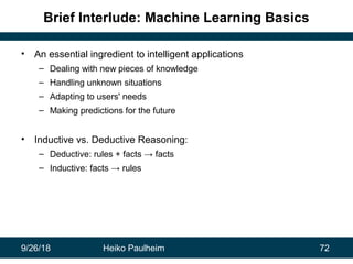 9/26/18 Heiko Paulheim 72
Brief Interlude: Machine Learning Basics
• An essential ingredient to intelligent applications
–...