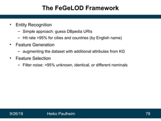 9/26/18 Heiko Paulheim 78
The FeGeLOD Framework
• Entity Recognition
– Simple approach: guess DBpedia URIs
– Hit rate >95%...