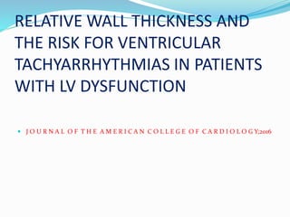 RELATIVE WALL THICKNESS AND
THE RISK FOR VENTRICULAR
TACHYARRHYTHMIAS IN PATIENTS
WITH LV DYSFUNCTION
 J O U R N A L O F T H E A M E R I C A N C O L L E G E O F C A R D I O L O G Y;2016
 