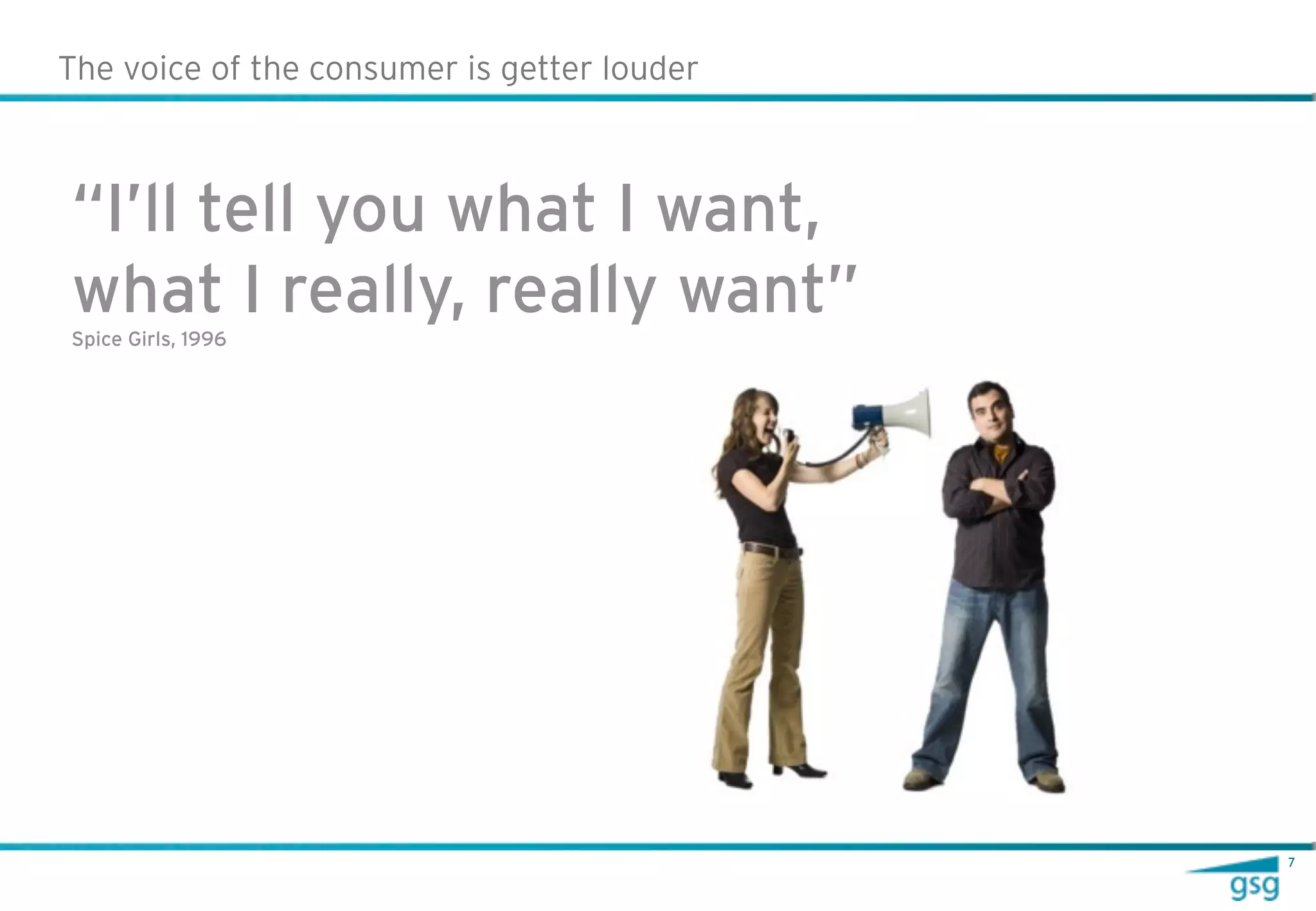 The voice of the consumer is getter louder



“I’ll tell you what I want,
what I really, really want”
Spice Girls, 1996




                                             7
 