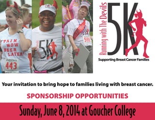 Your invitation to bring hope to families living with breast cancer.

SPONSORSHIP OPPORTUNITIES

Sunday, June 8, 2014 at Goucher College

 
