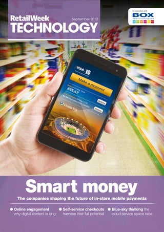 RetailWeek
TECHNOLOGY
September 2012
● Online engagement
why digital content is king
● Self-service checkouts
harness their full potential
● Blue-sky thinking the
cloud service space race
The companies shaping the future of in-store mobile payments
In association with
Smart money
 