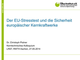www.oeko.de
Der EU-Stresstest und die Sicherheit
europäischer Kernkraftwerke
Dr. Christoph Pistner
Kerntechnisches Kolloquium
LRST, RWTH Aachen, 27.05.2014
 