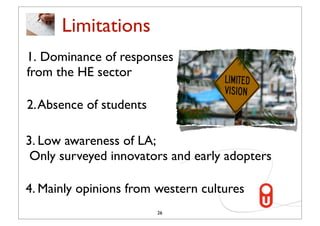 Limitations
1. Dominance of responses
from the HE sector

2. Absence of students

3. Low awareness of LA;
 Only surveyed innovators and early adopters

4. Mainly opinions from western cultures
                         26
 