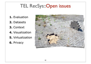 TEL RecSys::Open issues

1. Evaluation
2. Datasets
3. Context
4. Visualization
5. Virtualization
6. Privacy




                    43
 
