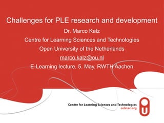 Challenges for PLE research and development
                    Dr. Marco Kalz
     Centre for Learning Sciences and Technologies
          Open University of the Netherlands
                  marco.kalz@ou.nl
       E-Learning lecture, 5. May, RWTH Aachen
 