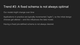 Trend #3: A fixed schema is not always optimal
Our model might change over time
Applications in practice are typically incremental (“agile”), so the initial design
choices get altered -- and this influences the data model.
Having a fixed pre-defined schema is not always desired.
 