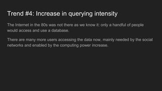 Trend #4: Increase in querying intensity
The Internet in the 80s was not there as we know it: only a handful of people
would access and use a database.
There are many more users accessing the data now, mainly needed by the social
networks and enabled by the computing power increase.
 