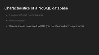 ● Flexible schema / schema less
● Non relational
● Simple access compared to SQL (but not standard across products)
Characteristics of a NoSQL database
 