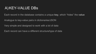 A)KEY-VALUE DBs
Each record in the database contains a unique key, which “hides” the value
Analogue to key-value pairs in dictionaries/JSON
Very simple and designed to work with a lot of data
Each record can have a different structure/type of data
 