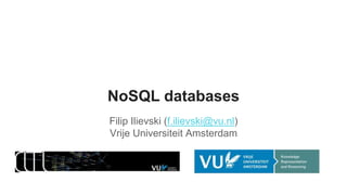 NoSQL databases
Filip Ilievski (f.ilievski@vu.nl)
Vrije Universiteit Amsterdam
 