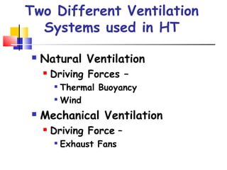 Two Different Ventilation
Systems used in HT
 Natural Ventilation
 Driving Forces –

Thermal Buoyancy

Wind
 Mechanical Ventilation
 Driving Force –

Exhaust Fans
 