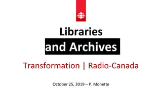 Libraries
and Archives
Transformation | Radio-Canada
October 25, 2019 – P. Monette
 