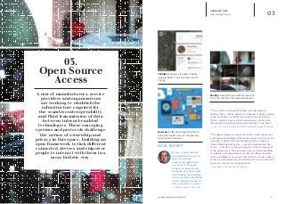 iq.intel.com/real-world-web 6
COMMUNITY NET
Open Source Access 03
Bug Lab: Software Allows Devices To
Push Information About Themselves
Over Social Channels
Thingful: Discovery Engine Creates
‘Google Search’ For The Internet Of
Things
Shodan: Search Engine Allows Users To
Tour The World’s Connected Webcams
“There will be increased franchise and information
sharing. There will be changes to business models to adapt
to the economics of digital communication and storage.
Privacy must be improved but transparency about what
information is retained about users also has to increase.”
—	Vint Cerf. Vice President and Chief Internet Evangelist. Google
“The biggest impact on the world will be universal access
to all human knowledge. The smartest person in the world
currently could well be stuck behind a plow in India or
China. Enabling that person — and the millions like him
or her — will have a profound impact on the development
of the human race. Cheap mobile devices will be available
worldwide, and educational tools like the Khan Academy
will be available to everyone. This will have a huge impact
on literacy and numeracy and will lead to a more informed
and more educated world population.”
—Hal Varian. Chief Economist. Google.
.
03.
Open Source
Access
A mix of manufacturers, service
providers and organizations
are working to establish the
infrastructure required for
the seamless interoperability
and fluid transmission of data
between internet-enabled
technologies. These emerging
systems and protocols challenge
the notion of ownership and
privacy in this space, building an
open framework to link different
connected devices and empower
people to interact with them in a
more holistic way.
“We see a future that will
have billions of connected
devices with huge
commercial applications.
Our aim is to bring the
complex technology into
the hands of people so that
it is simplified and enables
them to produce something
within minutes that used to
take us decades to produce”
—	 Brian Krzanich, CEO, Intel
INTEL EXPERT
 