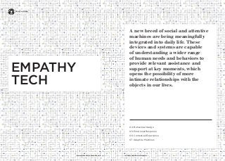 8
A new breed of social and attentive
machines are being meaningfully
integrated into daily life. These
devices and systems are capable
of understanding a wider range
of human needs and behaviors to
provide relevant assistance and
support at key moments, which
opens the possibility of more
intimate relationships with the
objects in our lives.
04. Behavioral Nudge
05. Emotional Response
06. Contextual Experience
07. Adaptive Machines
iq.intel.com/real-world-webwww.psfk.com/real-world-web
EMPATHY
TECH
Real World Web
 