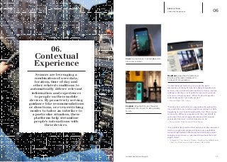 Prophets: Bluetooth Pucks Transmit
Additional Info On Art To Bring Gallery
To Life
Cover: Home Screen Curated Based On
Time and Location
MindMeld: Algorithm Predicts And
Provides Information Related To
Context Of Conversation
EMPATHY TECH
Contextual Experience 06
13iq.intel.com/real-world-web
“Contextual search aims to give people the right
information, at the right time, by looking at signals such
as where they’re located and what they’re doing—such as
walking or driving a car. Mobile devices tend to provide
a lot more of those signals….When I look at things like
contextual search, I get really excited.”
—	Marissa Mayer. CEO. Yahoo
“Tracking how our bodies are responding throughout the
day could allow you to tailor your life according to what’s
happening to your body throughout the day. When we are
wearing five different computers and they can all talk to
each other, that sort of input information will cause an
exponential increase” in what humans can do.”
—	Prerna Gupta. Chief Product Officer. Smule.
“For retailers, the growth of this universe of interconnected
devices, people and equipment opens more possibilities
in improving business efficiencies and delivering greater
shopping experiences to customers throughout the retail
supply chain.”
—	“Infographic: The Internet of Retail – Digitizing the Retail Supply 	
	 Chain”, by Christine Lee. Total Customer, March 2014.
06.
Contextual
Experience
Sensors are leveraging a
combination of user data,
location, time of day and
other related conditions to
automatically deliver relevant
information and experiences
to people on their mobile
devices. By proactively serving
guidance like recommendations
or directions, or even switching
modes to tailor an interface to
a particular situation, these
platforms help streamline
people’s interactions with
their devices.
 