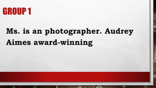 GROUP 1
Ms. is an photographer. Audrey
Aimes award-winning
 