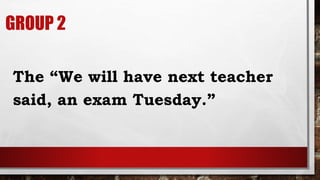 GROUP 2
The “We will have next teacher
said, an exam Tuesday.”
 