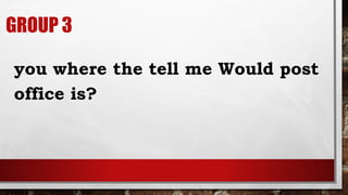 GROUP 3
you where the tell me Would post
office is?
 