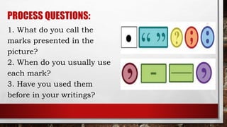 PROCESS QUESTIONS:
1. What do you call the
marks presented in the
picture?
2. When do you usually use
each mark?
3. Have you used them
before in your writings?
 