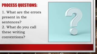 PROCESS QUESTIONS:
1. What are the errors
present in the
sentences?
2. What do you call
these writing
conventions?
 