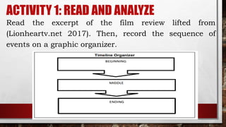 ACTIVITY 1: READ AND ANALYZE
Read the excerpt of the film review lifted from
(Lionheartv.net 2017). Then, record the sequence of
events on a graphic organizer.
 