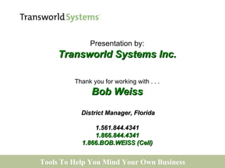 Tools To Help You Mind Your Own Business Presentation by: Transworld Systems Inc. Thank you for working with . . . Bob Weiss District Manager, Florida 1.561.844.4341 1.866.844.4341 1.866.BOB.WEISS (Cell) 