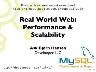 If this text is too small to read, move closer!
      http://groups.google.com/group/scalable



          Real World Web:
           Performance 
             Scalability
                  Ask Bjørn Hansen
                    Develooper LLC


http://develooper.com/talks/
                                                             April 14, 2008 – r17
 