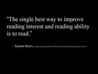 “The single best way to improve
reading interest and reading ability
is to read.”
  ~ Kylene Beers, reading expert and author of When Kids Can’t Read What Teachers Can Do
 