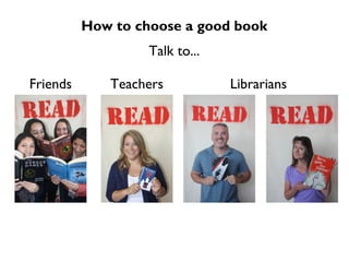 How to choose a good book
                   Talk to...

Friends      Teachers           Librarians
 