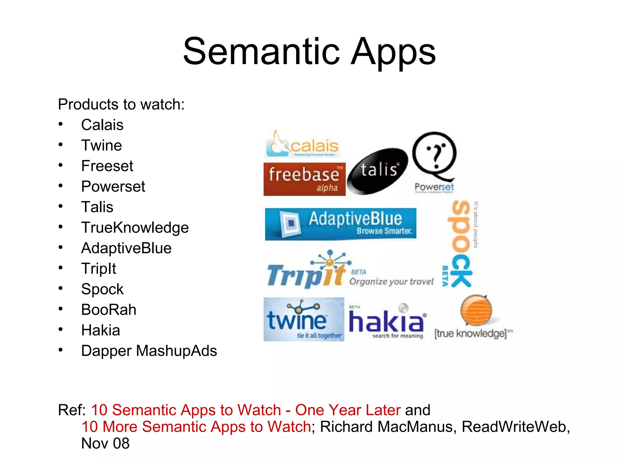 Semantic Apps Products to watch: Calais Twine Freeset Powerset Talis TrueKnowledge AdaptiveBlue TripIt Spock BooRah Hakia Dapper MashupAds Ref:  10 Semantic Apps to Watch - One Year Later  and  10 More Semantic Apps to Watch ; Richard MacManus, ReadWriteWeb, Nov 08 