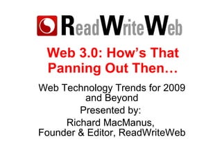 Web 3.0: How’s That Panning Out Then… Web Technology Trends for 2009 and Beyond Presented by:  Richard MacManus,  Founder & Editor, ReadWriteWeb 