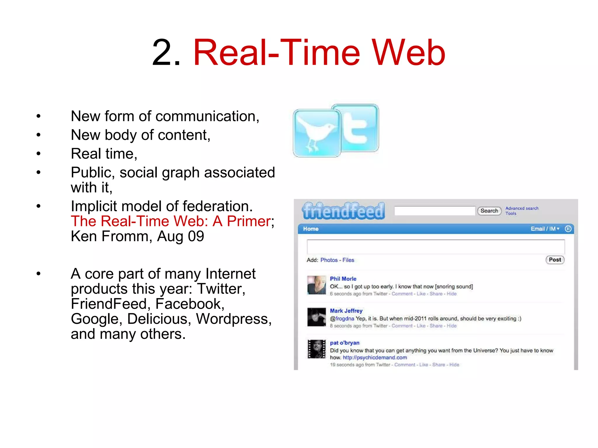 2.  Real-Time Web New form of communication, New body of content, Real time, Public, social graph associated with it, Implicit model of federation. The Real-Time Web: A Primer ; Ken Fromm, Aug 09 A core part of many Internet products this year: Twitter, FriendFeed, Facebook, Google, Delicious, Wordpress, and many others. 